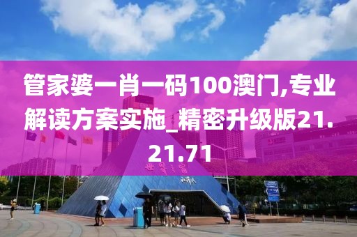 管家婆一肖一码100澳门,专业解读方案实施_精密升级版21.21.71
