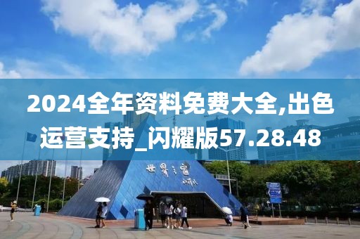 2024全年资料免费大全,出色运营支持_闪耀版57.28.48