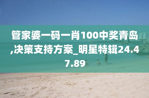 管家婆一码一肖100中奖青岛,决策支持方案_明星特辑24.47.89