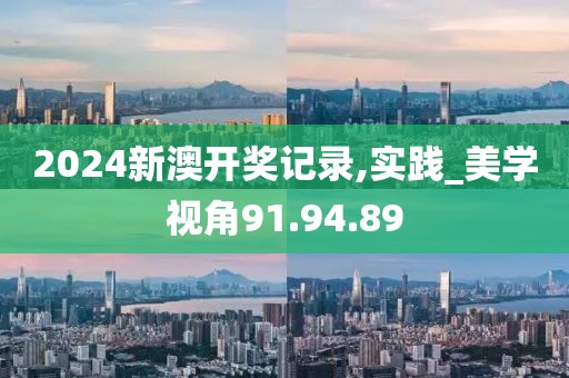 2024新澳开奖记录,实践_美学视角91.94.89