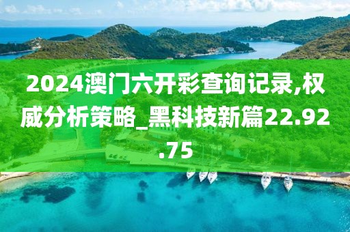 2024澳门六开彩查询记录,权威分析策略_黑科技新篇22.92.75