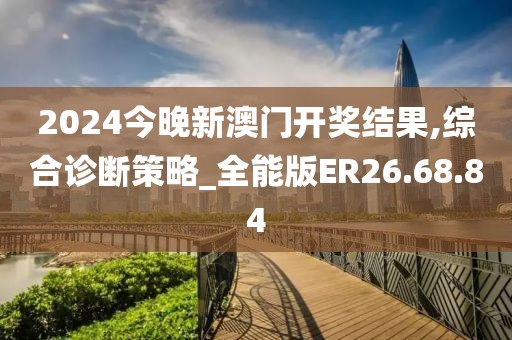 2024今晚新澳门开奖结果,综合诊断策略_全能版ER26.68.84