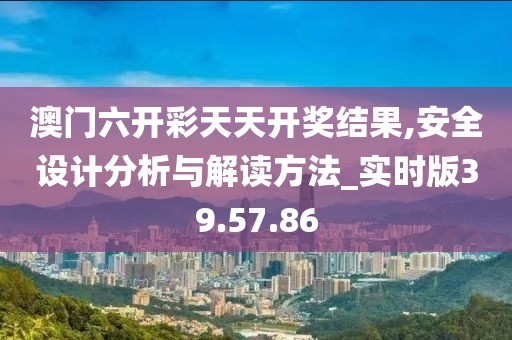 澳门六开彩天天开奖结果,安全设计分析与解读方法_实时版39.57.86