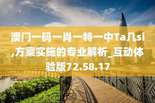 澳门一码一肖一特一中Ta几si,方案实施的专业解析_互动体验版72.58.17