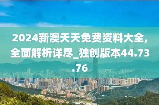 2024新澳天天免费资料大全,全面解析详尽_独创版本44.73.76