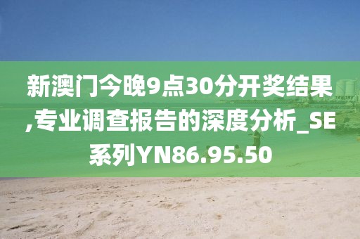 新澳门今晚9点30分开奖结果,专业调查报告的深度分析_SE系列YN86.95.50