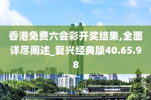 香港免费六会彩开奖结果,全面详尽阐述_复兴经典版40.65.98