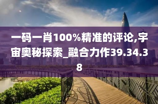 一码一肖100%精准的评论,宇宙奥秘探索_融合力作39.34.38