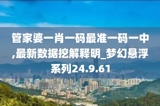 管家婆一肖一码最准一码一中,最新数据挖解释明_梦幻悬浮系列24.9.61