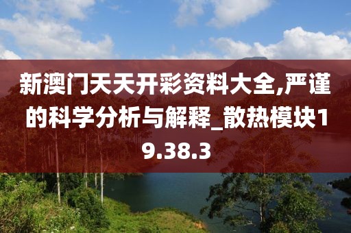 新澳门天天开彩资料大全,严谨的科学分析与解释_散热模块19.38.3