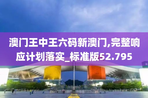 澳门王中王六码新澳门,完整响应计划落实_标准版52.795