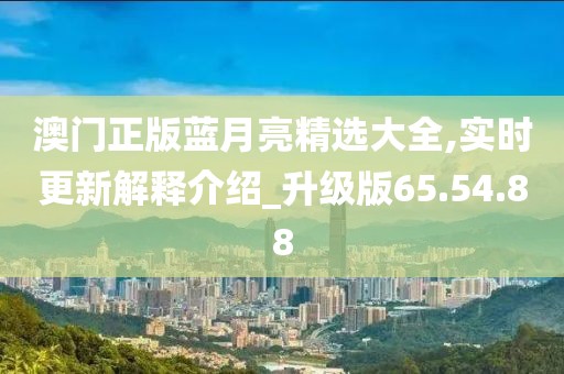 澳门正版蓝月亮精选大全,实时更新解释介绍_升级版65.54.88