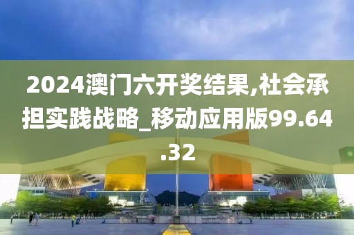 2024澳门六开奖结果,社会承担实践战略_移动应用版99.64.32