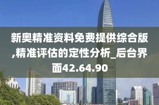 新奥精准资料免费提供综合版,精准评估的定性分析_后台界面42.64.90