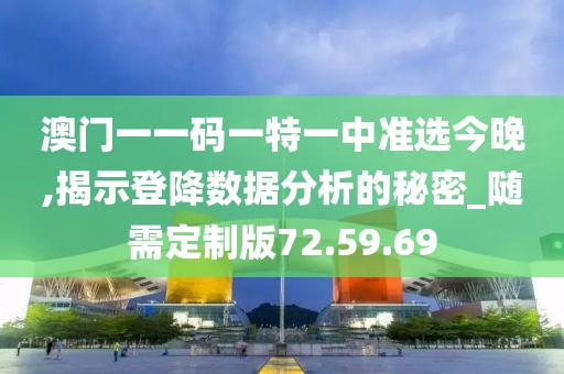 澳门一一码一特一中准选今晚,揭示登降数据分析的秘密_随需定制版72.59.69