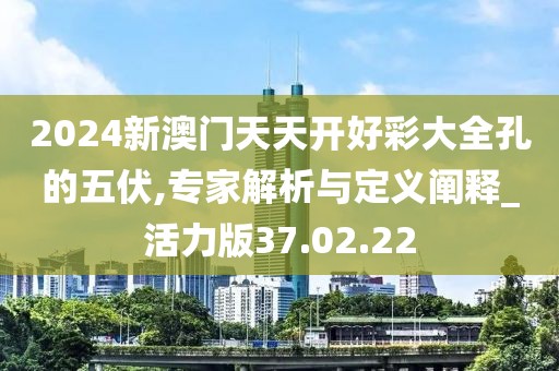2024新澳门天天开好彩大全孔的五伏,专家解析与定义阐释_活力版37.02.22