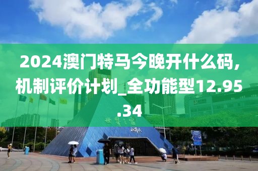 2024澳门特马今晚开什么码,机制评价计划_全功能型12.95.34