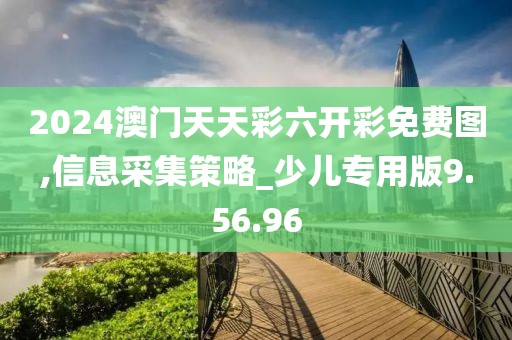 2024澳门天天彩六开彩免费图,信息采集策略_少儿专用版9.56.96