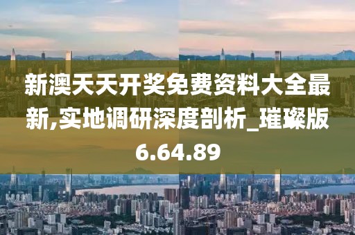 新澳天天开奖免费资料大全最新,实地调研深度剖析_璀璨版6.64.89