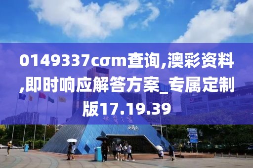 0149337cσm查询,澳彩资料,即时响应解答方案_专属定制版17.19.39