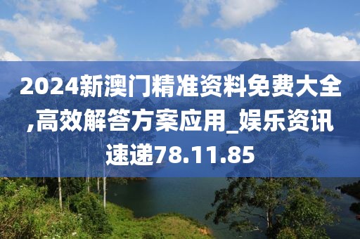 2024新澳门精准资料免费大全,高效解答方案应用_娱乐资讯速递78.11.85