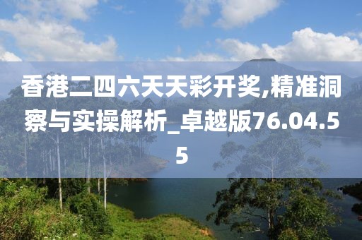 香港二四六天天彩开奖,精准洞察与实操解析_卓越版76.04.55