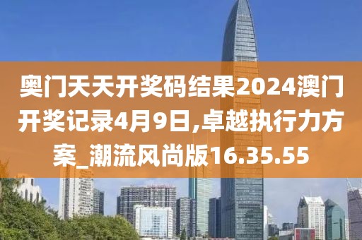 奥门天天开奖码结果2024澳门开奖记录4月9日,卓越执行力方案_潮流风尚版16.35.55