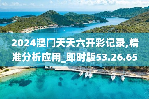2024澳门天天六开彩记录,精准分析应用_即时版53.26.65