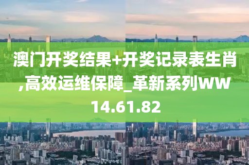 澳门开奖结果+开奖记录表生肖,高效运维保障_革新系列WW14.61.82
