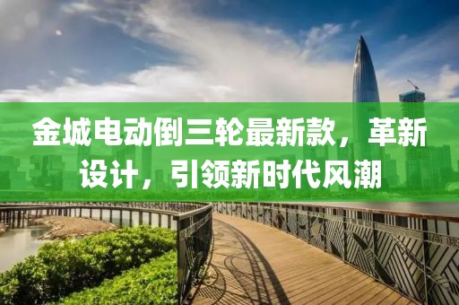 金城电动倒三轮最新款，革新设计，引领新时代风潮