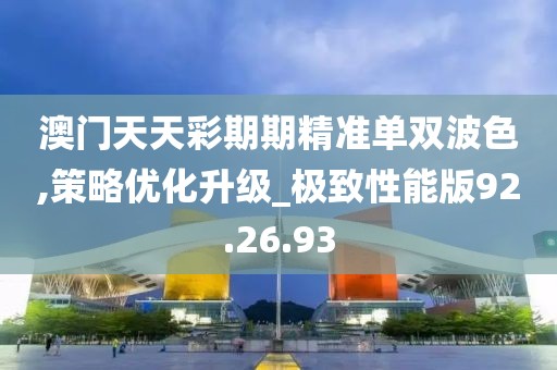 澳门天天彩期期精准单双波色,策略优化升级_极致性能版92.26.93