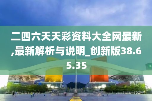 二四六天天彩资料大全网最新,最新解析与说明_创新版38.65.35