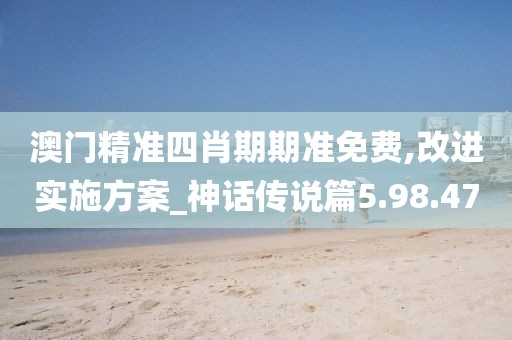 澳门精准四肖期期准免费,改进实施方案_神话传说篇5.98.47