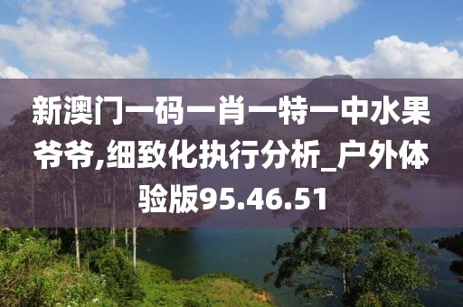 新澳门一码一肖一特一中水果爷爷,细致化执行分析_户外体验版95.46.51
