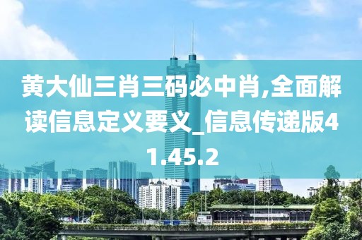 黄大仙三肖三码必中肖,全面解读信息定义要义_信息传递版41.45.2