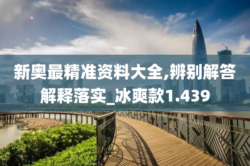 新奥最精准资料大全,辨别解答解释落实_冰爽款1.439