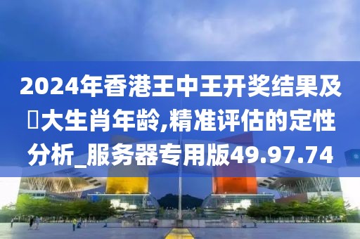 2024年香港王中王开奖结果及枓大生肖年龄,精准评估的定性分析_服务器专用版49.97.74