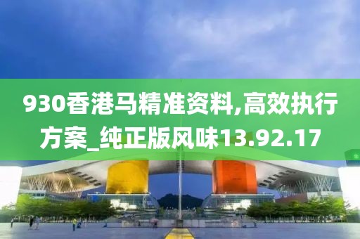 930香港马精准资料,高效执行方案_纯正版风味13.92.17