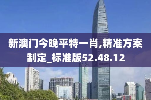 新澳门今晚平特一肖,精准方案制定_标准版52.48.12