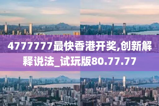 4777777最快香港开奖,创新解释说法_试玩版80.77.77