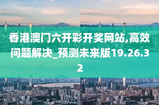 香港澳门六开彩开奖网站,高效问题解决_预测未来版19.26.32