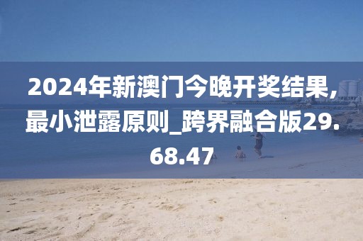 2024年新澳门今晚开奖结果,最小泄露原则_跨界融合版29.68.47