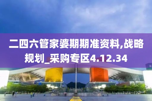 二四六管家婆期期准资料,战略规划_采购专区4.12.34