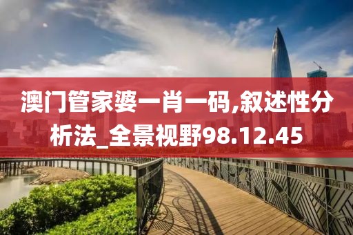 澳门管家婆一肖一码,叙述性分析法_全景视野98.12.45
