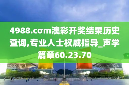 4988.cσm澳彩开奖结果历史查询,专业人士权威指导_声学篇章60.23.70