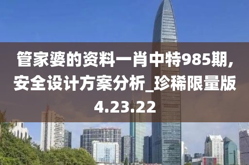 管家婆的资料一肖中特985期,安全设计方案分析_珍稀限量版4.23.22