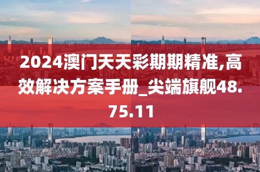 2024澳门天天彩期期精准,高效解决方案手册_尖端旗舰48.75.11