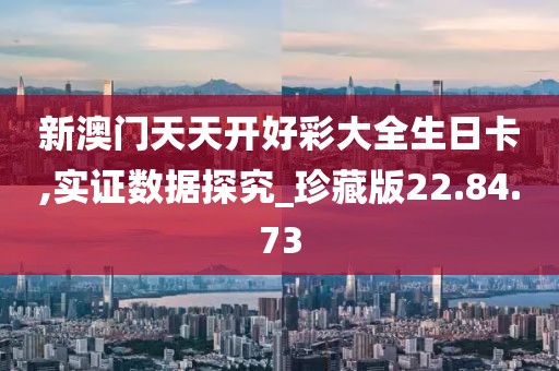 新澳门天天开好彩大全生日卡,实证数据探究_珍藏版22.84.73
