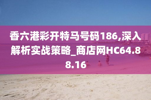 香六港彩开特马号码186,深入解析实战策略_商店网HC64.88.16