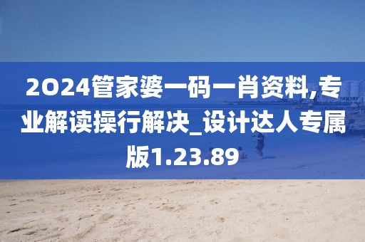 2O24管家婆一码一肖资料,专业解读操行解决_设计达人专属版1.23.89